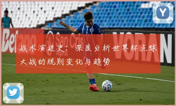 战术演进史：深度分析世界杯点球大战的规则变化与趋势
