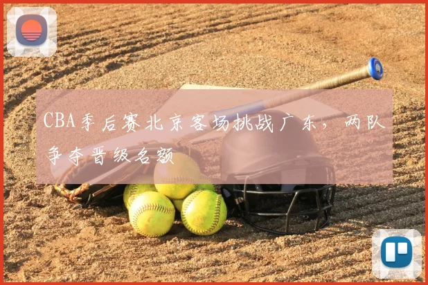 CBA季后赛北京客场挑战广东，两队争夺晋级名额
