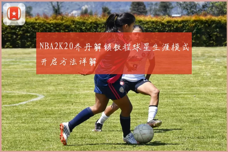 NBA2K20乔丹解锁教程球星生涯模式开启方法详解