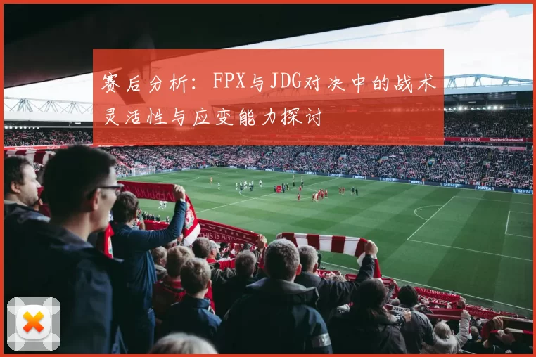 赛后分析:FPX与JDG对决中的战术灵活性与应变能力探讨