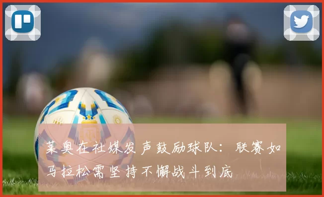 莱奥在社媒发声鼓励球队:联赛如马拉松需坚持不懈战斗到底