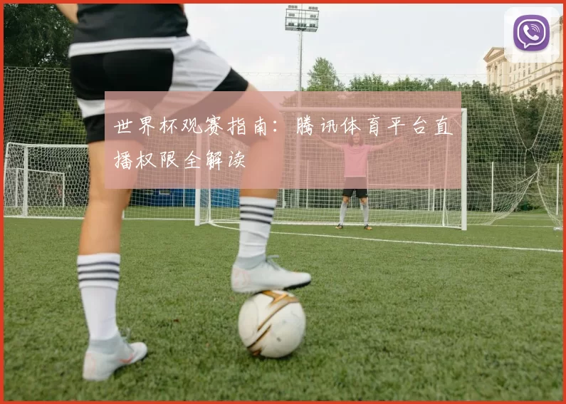 世界杯观赛指南:腾讯体育平台直播权限全解读