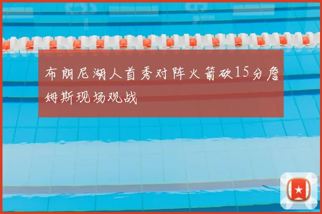 布朗尼湖人首秀对阵火箭砍15分詹姆斯现场观战