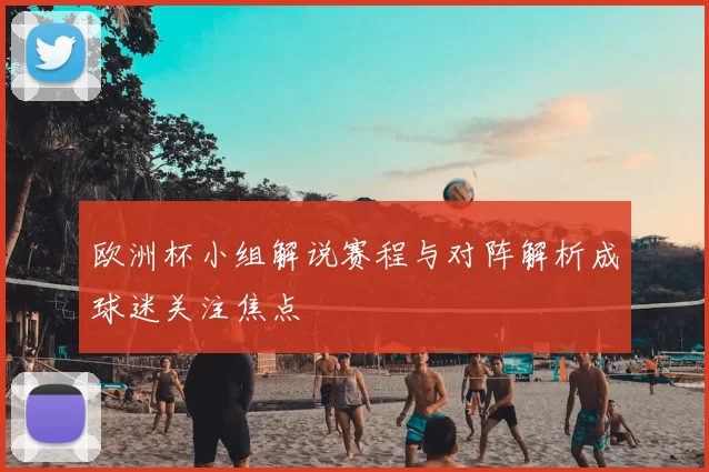 欧洲杯小组解说赛程与对阵解析成球迷关注焦点