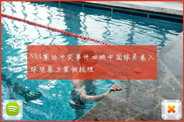NBA赛场冲突事件回顾中国球员卷入球场暴力案例梳理