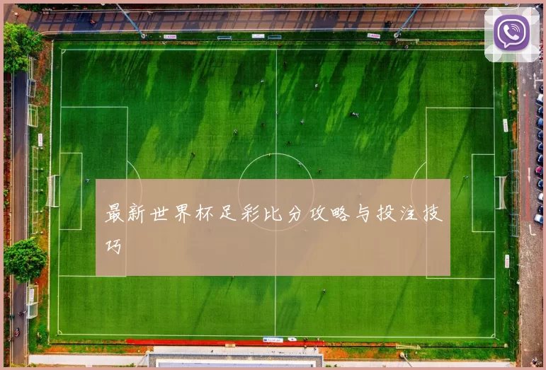 最新世界杯足彩比分攻略与投注技巧