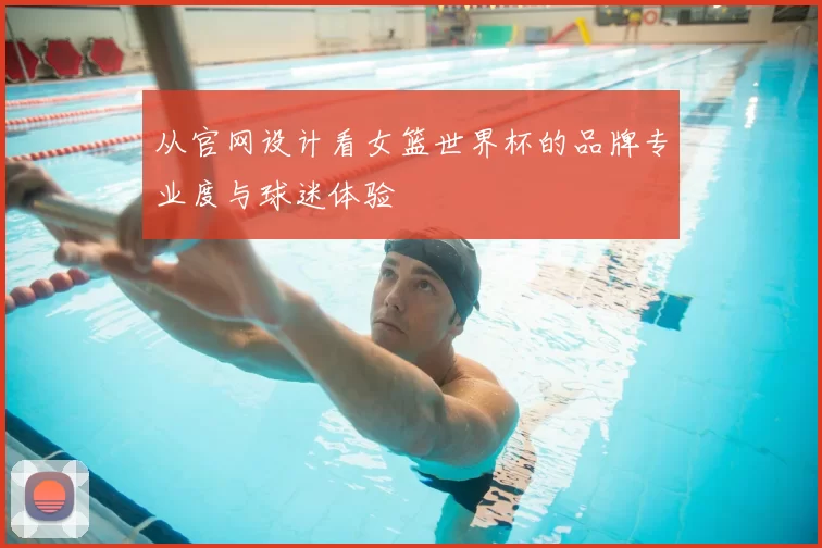 从官网设计看女篮世界杯的品牌专业度与球迷体验