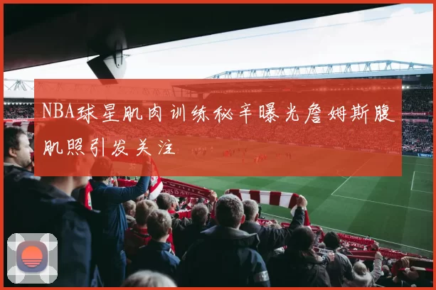 NBA球星肌肉训练秘辛曝光詹姆斯腹肌照引发关注