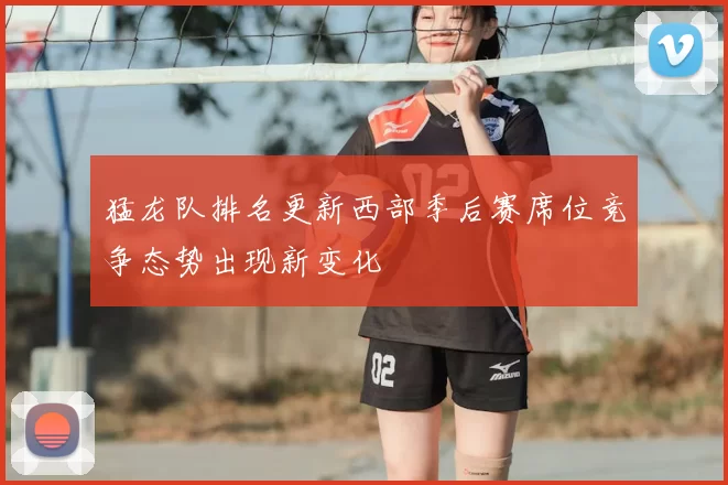 猛龙队排名更新西部季后赛席位竞争态势出现新变化