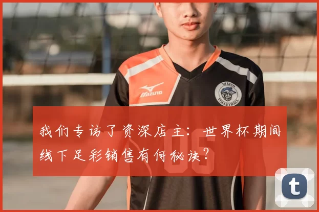 我们专访了资深店主:世界杯期间线下足彩销售有何秘诀?