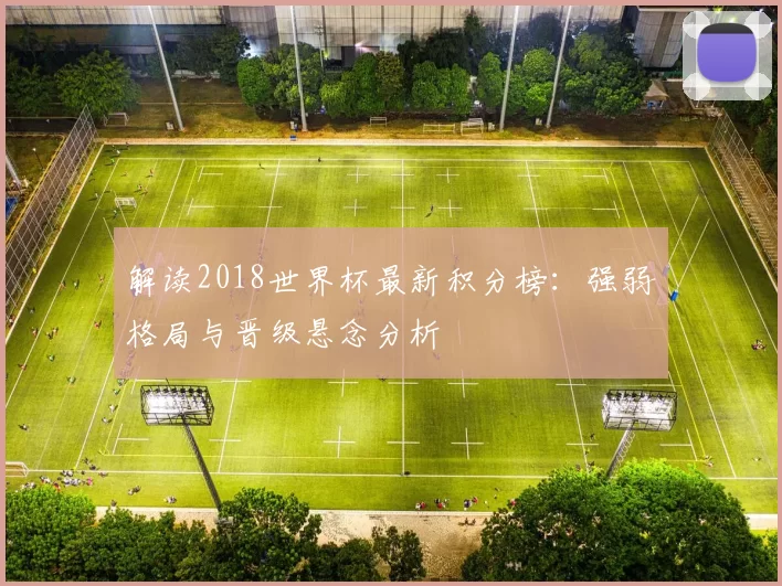 解读2018世界杯最新积分榜:强弱格局与晋级悬念分析