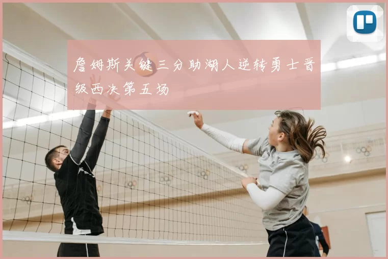 詹姆斯关键三分助湖人逆转勇士晋级西决第五场