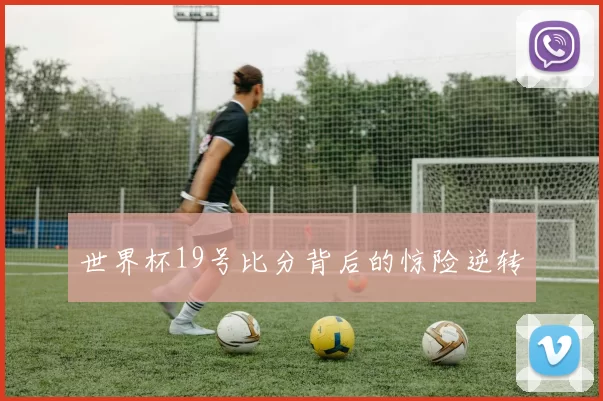 世界杯19号比分背后的惊险逆转