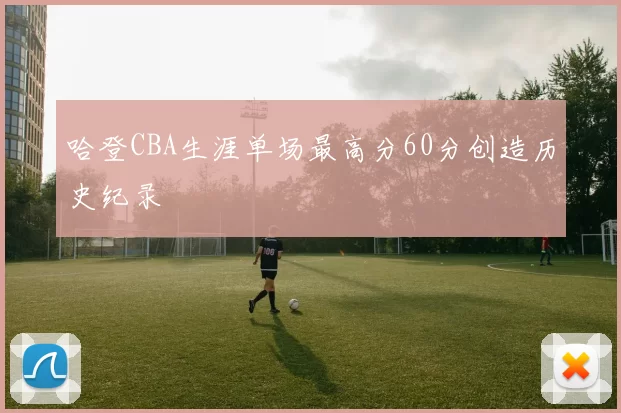 哈登CBA生涯单场最高分60分创造历史纪录