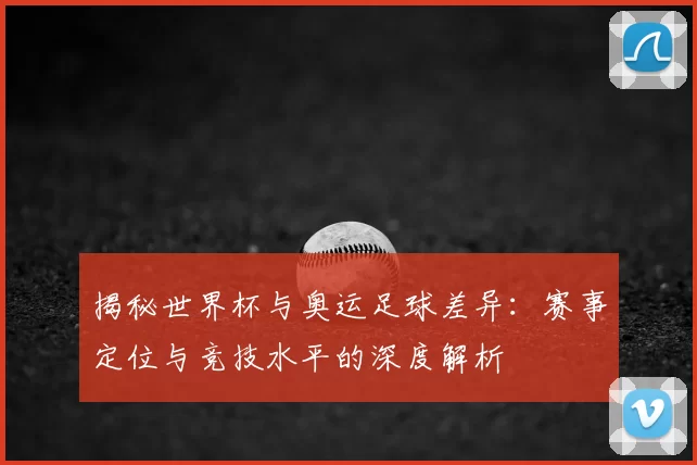 揭秘世界杯与奥运足球差异:赛事定位与竞技水平的深度解析