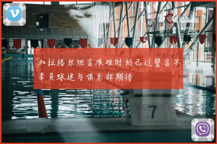 加拉格尔坦言艰难时刻已过誓言不辜负球迷与俱乐部期待