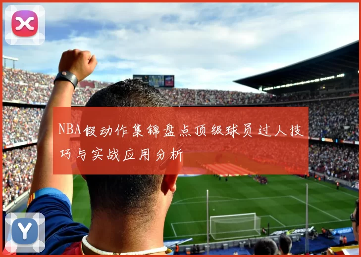 NBA假动作集锦盘点顶级球员过人技巧与实战应用分析