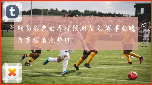 网易彩票世界杯预测盘点 赛事前瞻与赛程看点整理