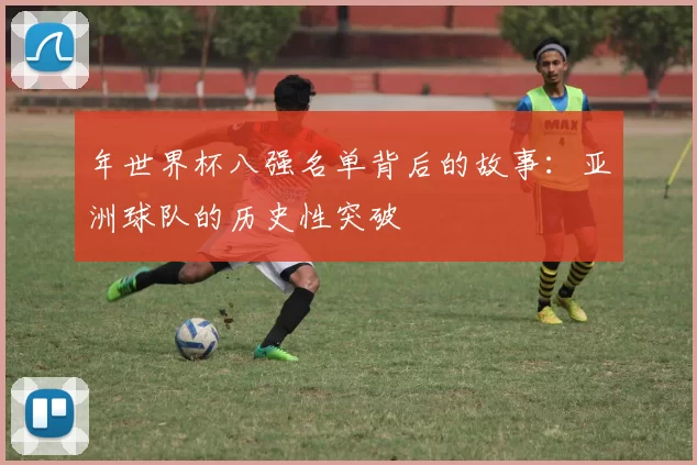 年世界杯八强名单背后的故事:亚洲球队的历史性突破