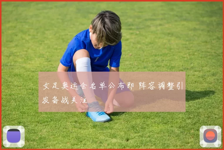 女足奥运会名单公布即 阵容调整引发备战关注