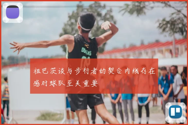 祖巴茨谈与步行者的契合内线存在感对球队至关重要