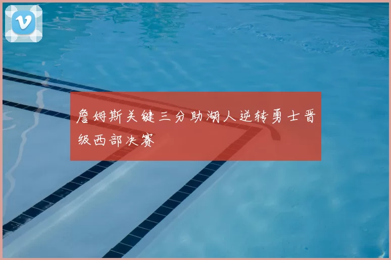 詹姆斯关键三分助湖人逆转勇士晋级西部决赛