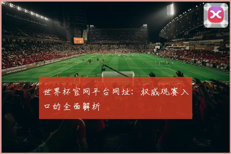 世界杯官网平台网址:权威观赛入口的全面解析