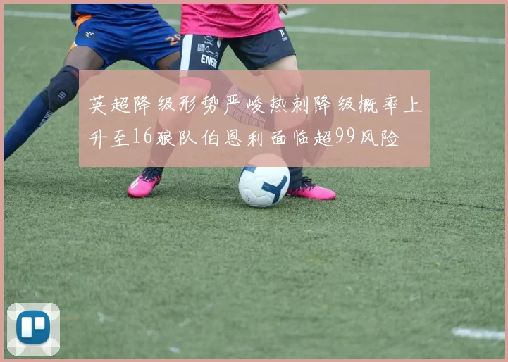 英超降级形势严峻热刺降级概率上升至16狼队伯恩利面临超99风险