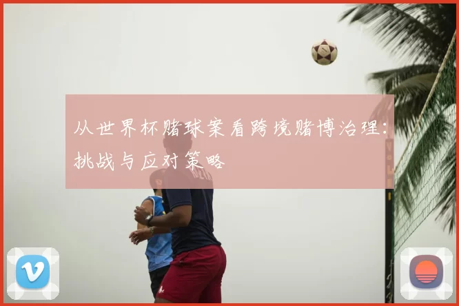 从世界杯赌球案看跨境赌博治理：挑战与应对策略