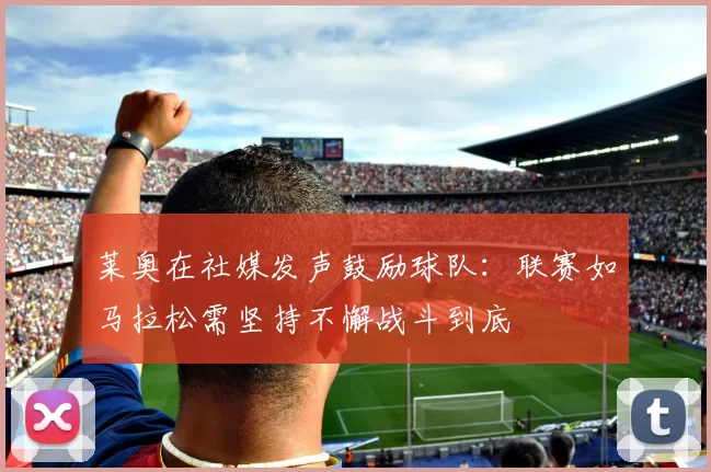 莱奥在社媒发声鼓励球队:联赛如马拉松需坚持不懈战斗到底
