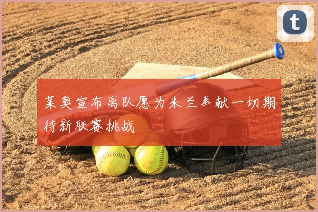 莱奥宣布离队愿为米兰奉献一切期待新联赛挑战
