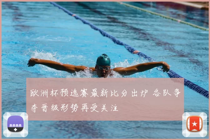 欧洲杯预选赛最新比分出炉 各队争夺晋级形势再受关注
