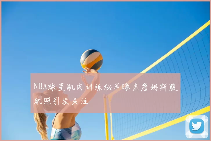 NBA球星肌肉训练秘辛曝光詹姆斯腹肌照引发关注