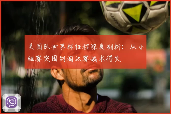 美国队世界杯征程深度剖析：从小组赛突围到淘汰赛战术得失