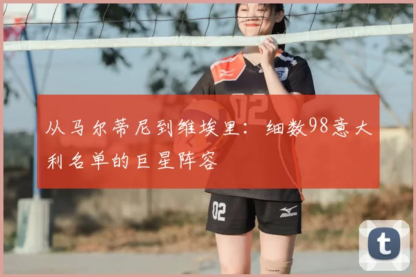 从马尔蒂尼到维埃里:细数98意大利名单的巨星阵容