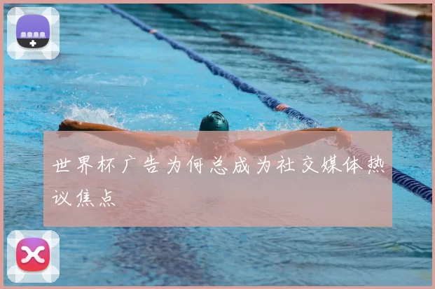 世界杯广告为何总成为社交媒体热议焦点