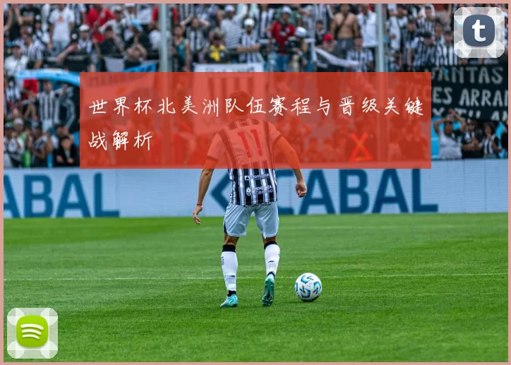 世界杯北美洲队伍赛程与晋级关键战解析