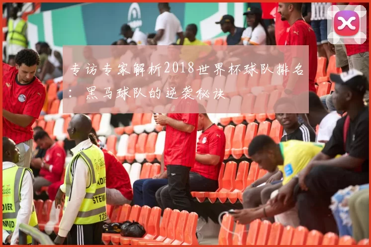 专访专家解析2018世界杯球队排名:黑马球队的逆袭秘诀