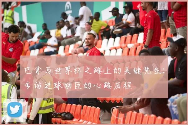 巴拿马世界杯之路上的关键先生：专访进球功臣的心路历程