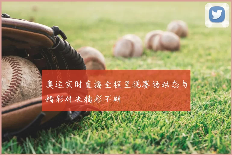 奥运实时直播全程呈现赛场动态与精彩对决精彩不断