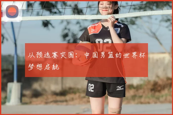 从预选赛突围：中国男篮的世界杯梦想启航