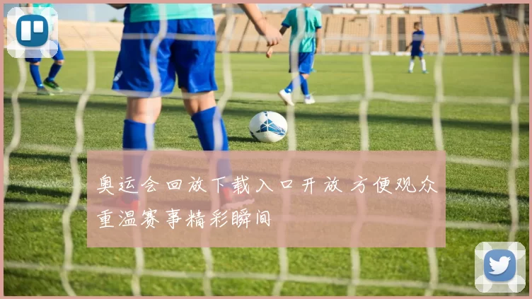 奥运会回放下载入口开放 方便观众重温赛事精彩瞬间