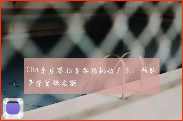 CBA季后赛北京客场挑战广东，两队争夺晋级名额