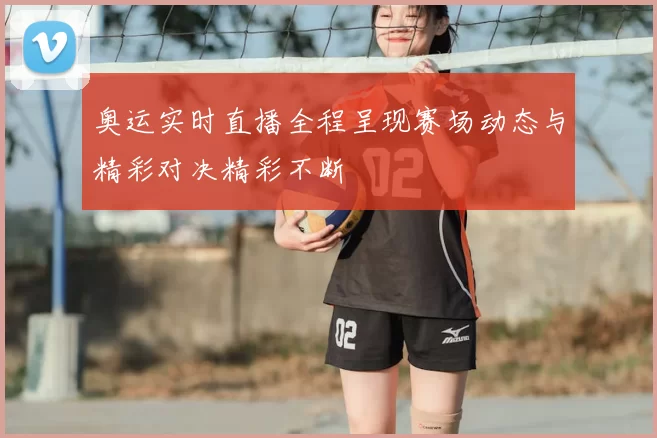 奥运实时直播全程呈现赛场动态与精彩对决精彩不断