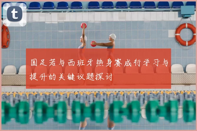 国足若与西班牙热身赛成行学习与提升的关键议题探讨