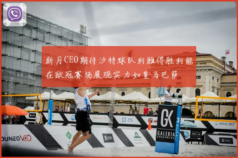 新月CEO期待沙特球队利雅得胜利能在欧冠赛场展现实力如皇马巴萨