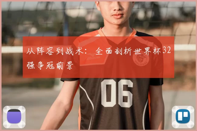 从阵容到战术：全面剖析世界杯32强争冠前景