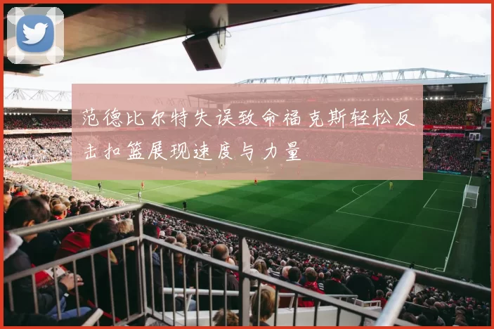 范德比尔特失误致命福克斯轻松反击扣篮展现速度与力量