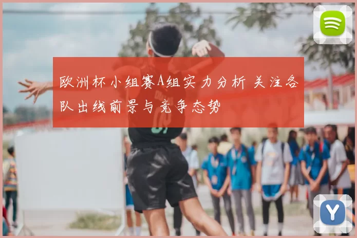 欧洲杯小组赛A组实力分析 关注各队出线前景与竞争态势