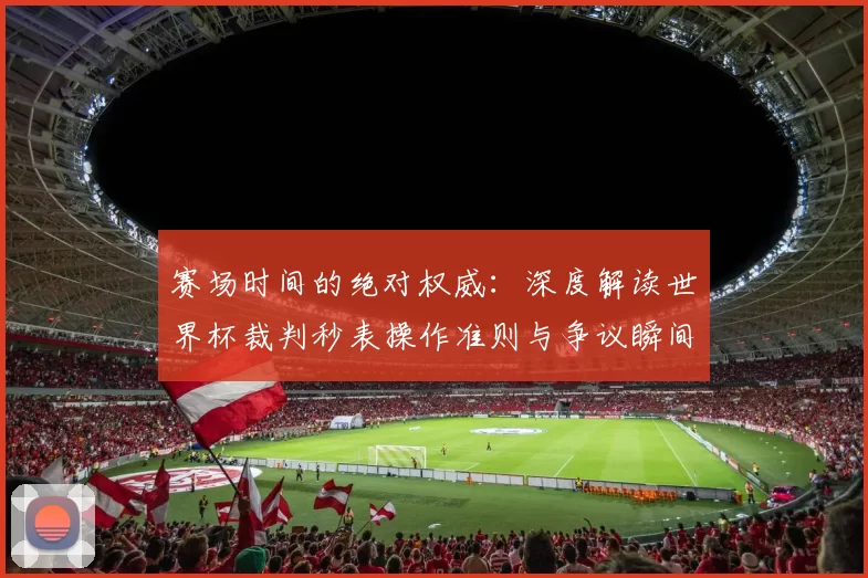 赛场时间的绝对权威：深度解读世界杯裁判秒表操作准则与争议瞬间